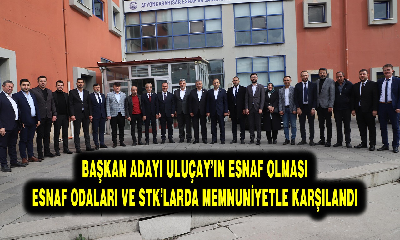 BAŞKAN ADAYI ULUÇAY’IN ESNAF OLMASI ESNAF ODALARI VE STK’LARDA MEMNUNİYETLE KARŞILANDI